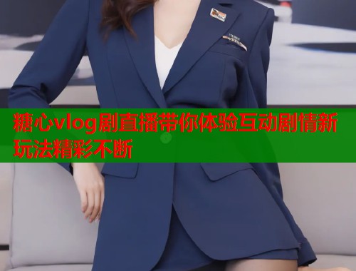糖心vlog剧直播带你体验互动剧情新玩法精彩不断