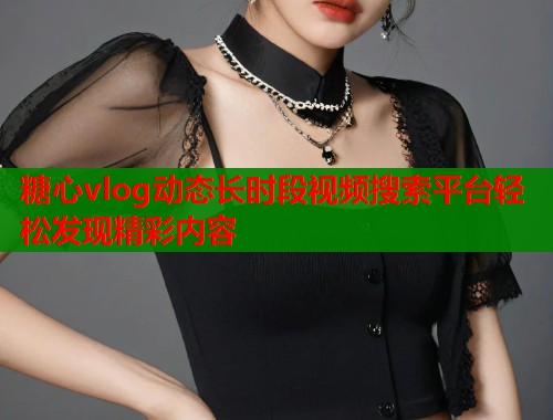 糖心vlog动态长时段视频搜索平台轻松发现精彩内容
