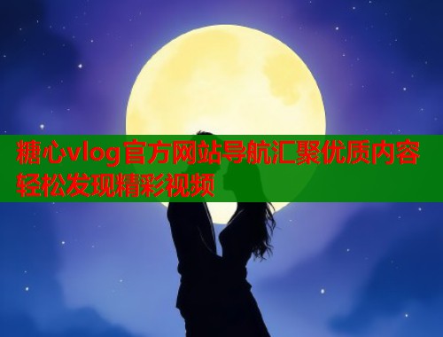 糖心vlog官方网站导航汇聚优质内容轻松发现精彩视频