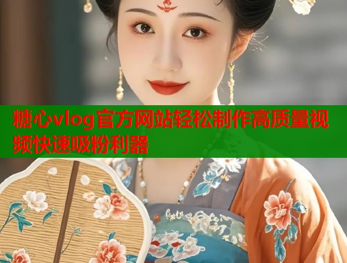 糖心vlog官方网站轻松制作高质量视频快速吸粉利器