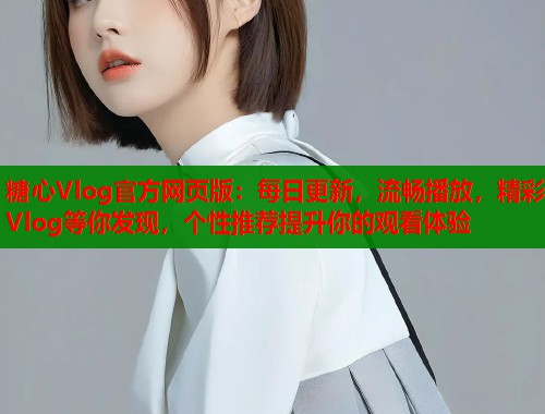 糖心Vlog官方网页版：每日更新，流畅播放，精彩Vlog等你发现，个性推荐提升你的观看体验
