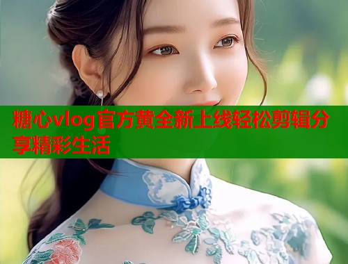 糖心vlog官方黄全新上线轻松剪辑分享精彩生活
