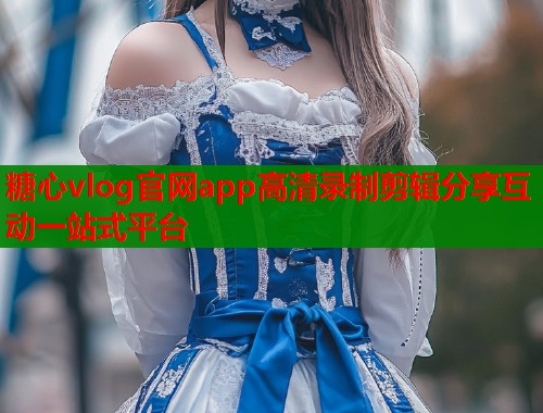 糖心vlog官网app高清录制剪辑分享互动一站式平台