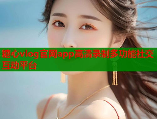 糖心vlog官网app高清录制多功能社交互动平台