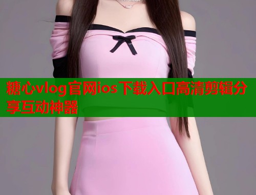 糖心vlog官网ios下载入口高清剪辑分享互动神器