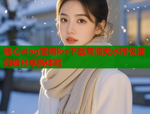 糖心vlog官网ios下载高清无水印快速剪辑分享新体验