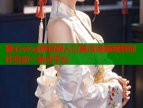 糖心vlog新官网入口高清流畅观看创作互动一站式平台