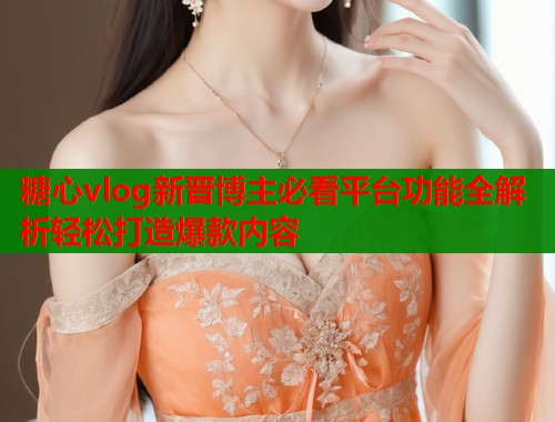 糖心vlog新晋博主必看平台功能全解析轻松打造爆款内容