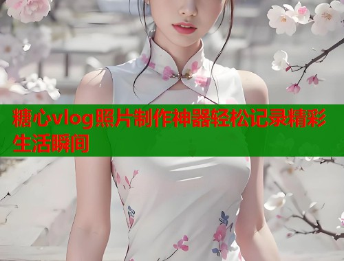 糖心vlog照片制作神器轻松记录精彩生活瞬间