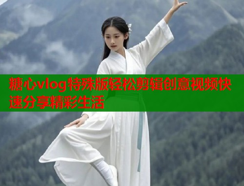 糖心vlog特殊版轻松剪辑创意视频快速分享精彩生活
