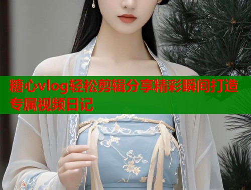 糖心vlog轻松剪辑分享精彩瞬间打造专属视频日记