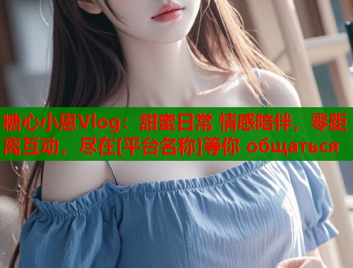 糖心小恩Vlog：甜蜜日常 情感陪伴，零距离互动，尽在[平台名称]等你 общаться