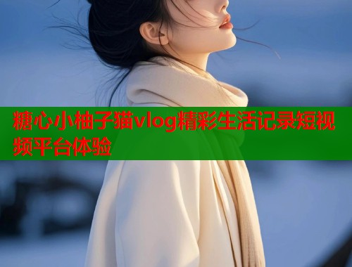 糖心小柚子猫vlog精彩生活记录短视频平台体验