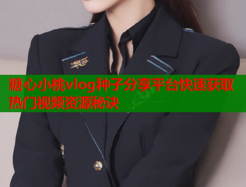糖心小桃vlog种子分享平台快速获取热门视频资源秘诀