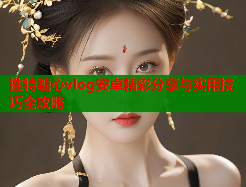 推特糖心vlog安卓精彩分享与实用技巧全攻略