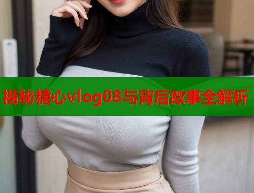 揭秘糖心vlog08与背后故事全解析