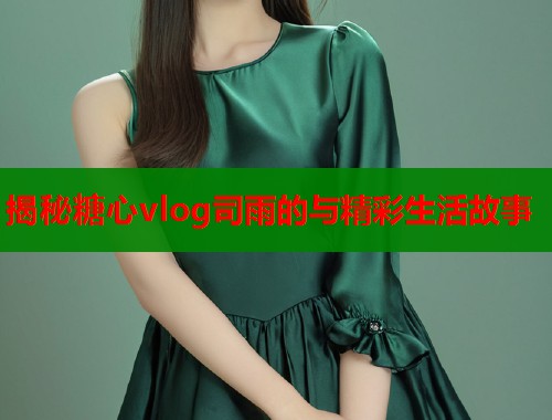 揭秘糖心vlog司雨的与精彩生活故事
