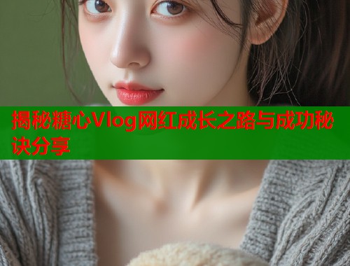 揭秘糖心Vlog网红成长之路与成功秘诀分享