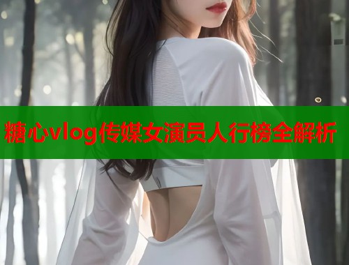 糖心vlog传媒女演员人行榜全解析