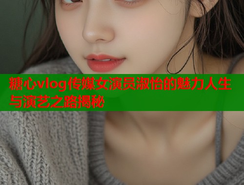 糖心vlog传媒女演员淑怡的魅力人生与演艺之路揭秘