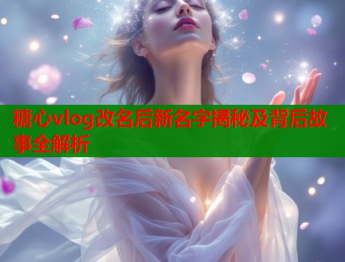 糖心vlog改名后新名字揭秘及背后故事全解析