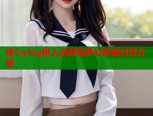 糖心vlog粉人洛丽塔梦幻甜美日常分享