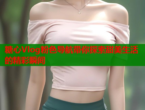 糖心Vlog粉色导航带你探索甜美生活的精彩瞬间