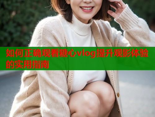 如何正确观看糖心vlog提升观影体验的实用指南