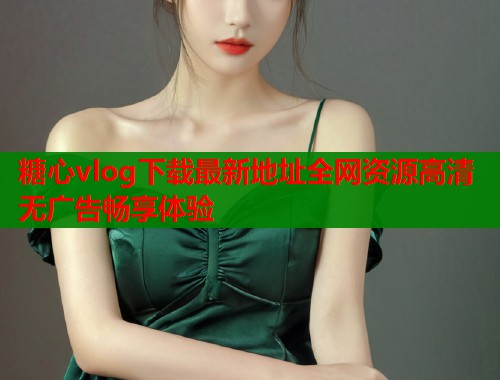 糖心vlog下载最新地址全网资源高清无广告畅享体验