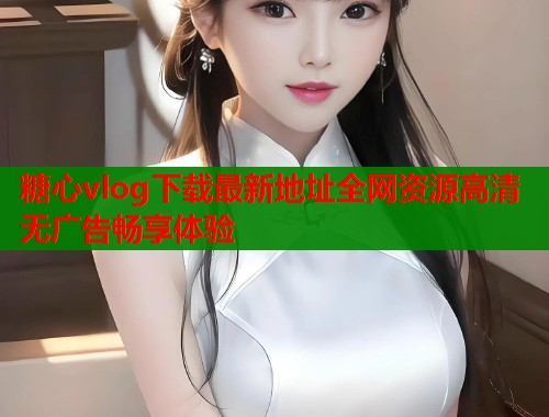 糖心vlog下载最新地址全网资源高清无广告畅享体验