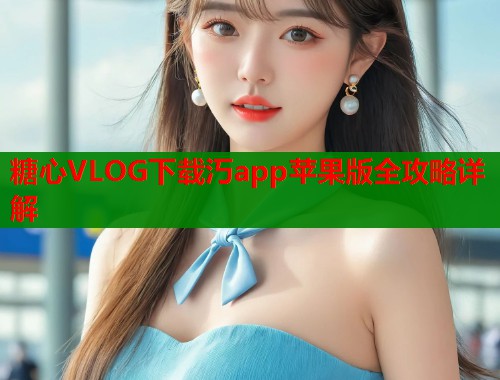 糖心VLOG下载汅app苹果版全攻略详解