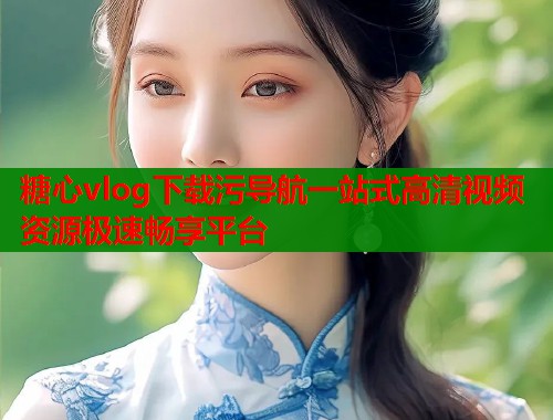 糖心vlog下载污导航一站式高清视频资源极速畅享平台