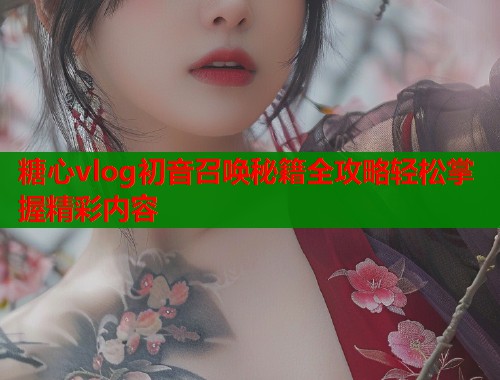糖心vlog初音召唤秘籍全攻略轻松掌握精彩内容