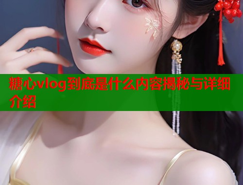 糖心vlog到底是什么内容揭秘与详细介绍