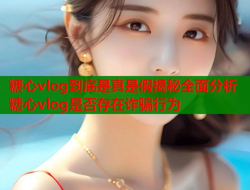 糖心vlog到底是真是假揭秘全面分析糖心vlog是否存在诈骗行为