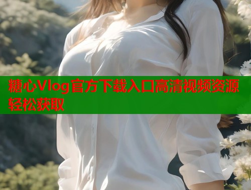 糖心Vlog官方下载入口高清视频资源轻松获取