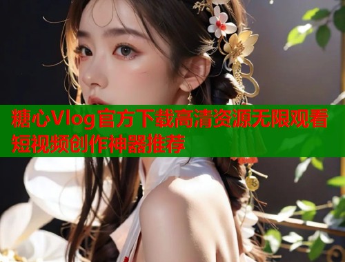 糖心Vlog官方下载高清资源无限观看短视频创作神器推荐
