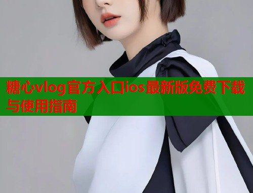 糖心vlog官方入口ios最新版免费下载与使用指南