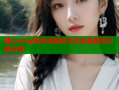 糖心vlog桃谷谷精彩生活点滴真实记录分享
