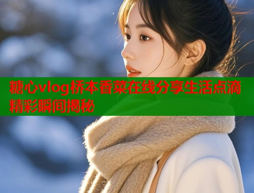 糖心vlog桥本香菜在线分享生活点滴精彩瞬间揭秘