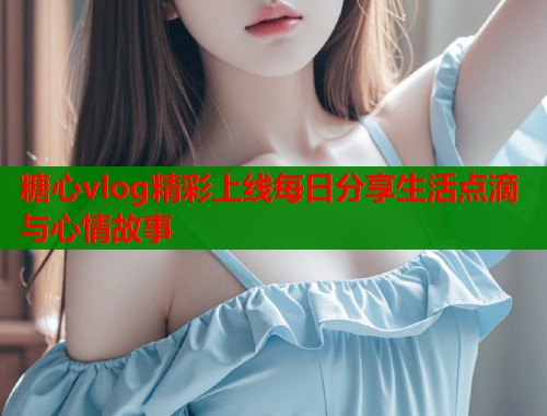 糖心vlog精彩上线每日分享生活点滴与心情故事