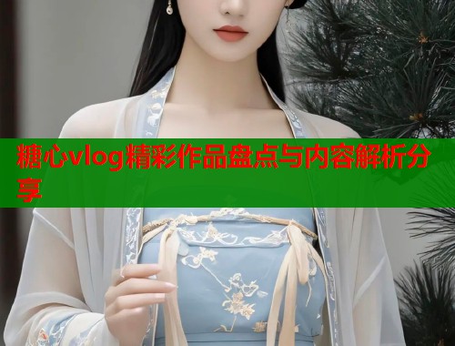 糖心vlog精彩作品盘点与内容解析分享