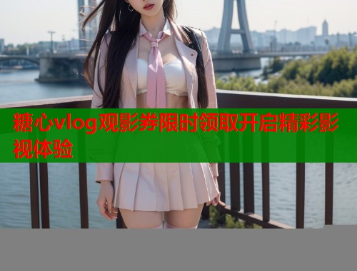 糖心vlog观影券限时领取开启精彩影视体验