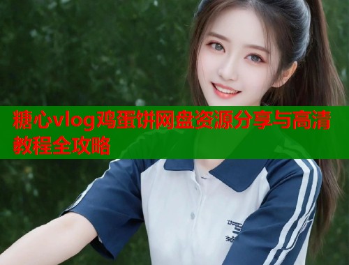 糖心vlog鸡蛋饼网盘资源分享与高清教程全攻略
