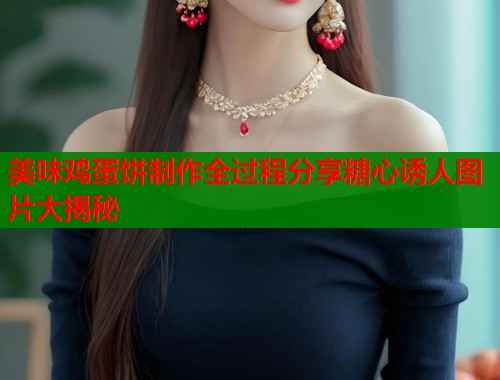 美味鸡蛋饼制作全过程分享糖心诱人图片大揭秘