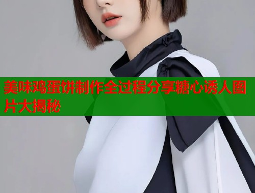 美味鸡蛋饼制作全过程分享糖心诱人图片大揭秘