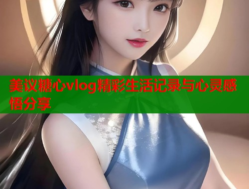 美议糖心vlog精彩生活记录与心灵感悟分享