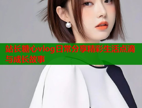 站长糖心vlog日常分享精彩生活点滴与成长故事