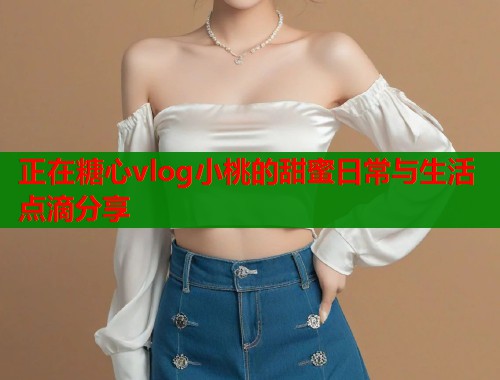正在糖心vlog小桃的甜蜜日常与生活点滴分享