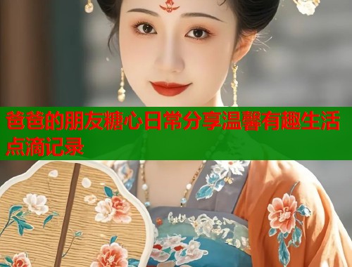 爸爸的朋友糖心日常分享温馨有趣生活点滴记录